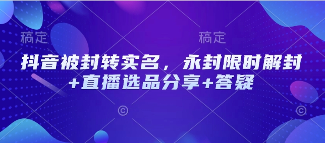 抖音被封转实名，永封限时解封+直播选品分享+答疑-AI网创
