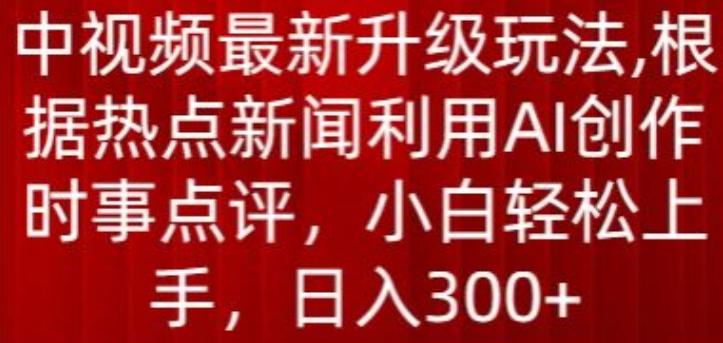 中视频最新升级玩法，根据热点新闻利用AI创作时事点评，日入300+【揭秘】-AI网创