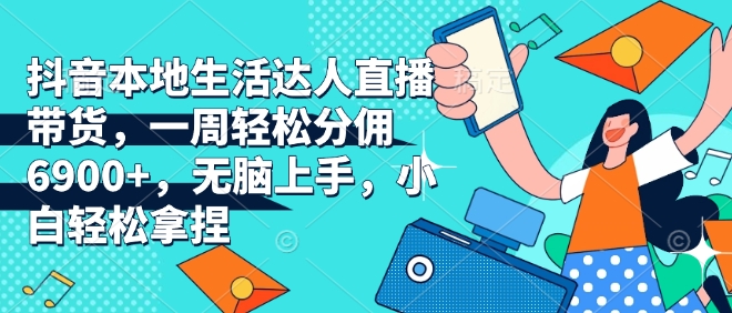 抖音本地生活达人直播带货，一周轻松分佣6900+，无脑上手，小白轻松拿捏【揭秘】-AI网创