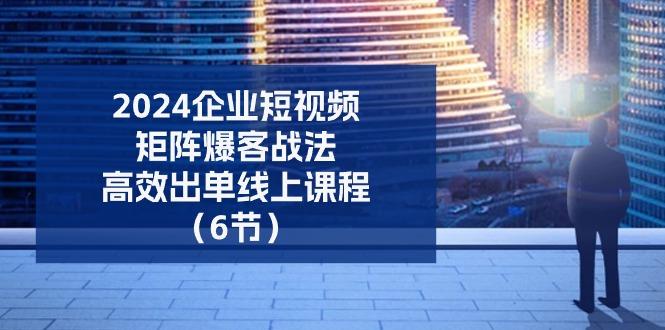 2024企业-短视频-矩阵 爆客战法，高效出单线上课程(6节-AI网创