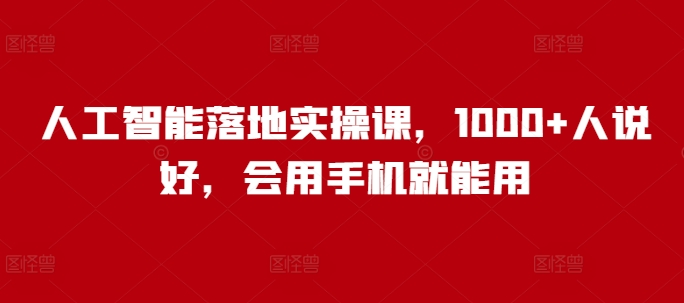 人工智能落地实操课，1000+人说好，会用手机就能用-AI网创