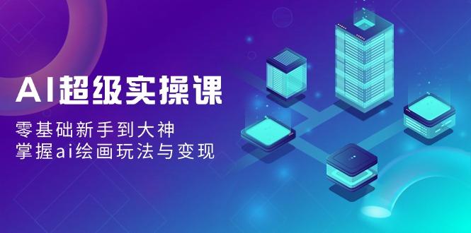 AI超级实操课：零基础新手到大神，掌握ai绘画玩法与变现-AI网创
