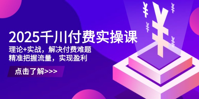 2025千川付费实操课，理论+实战，解决付费难题，精准把握流量，实现盈利-AI网创