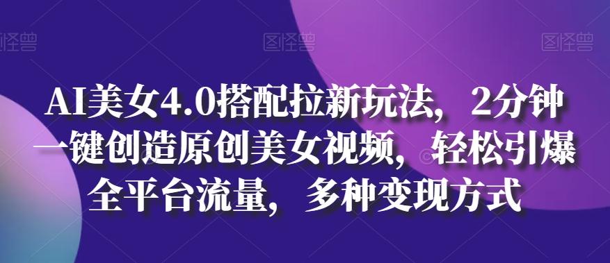 AI美女4.0搭配拉新玩法，2分钟一键创造原创美女视频，轻松引爆全平台流量，多种变现方式【揭秘】-AI网创