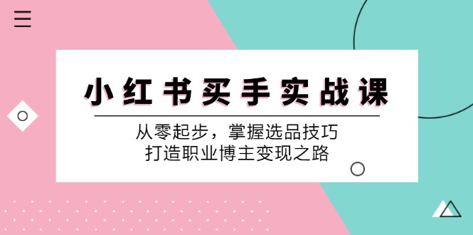 小红书买手实战课：从零起步，掌握选品技巧，打造职业博主变现之路-AI网创