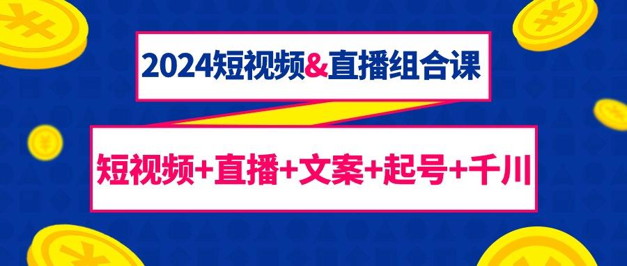 (9426期)2024短视频&直播组合课：短视频+直播+文案+起号+千川(67节课)-AI网创