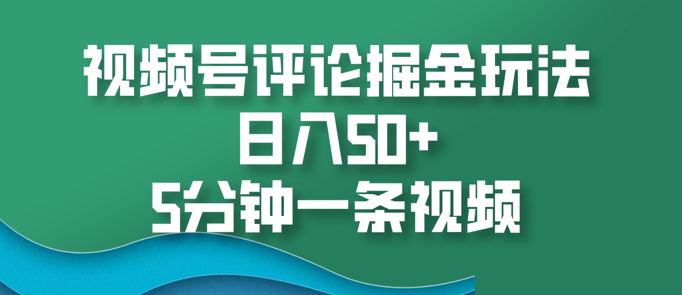 视频号评论掘金玩法，日入50+，5分钟一条视频-AI网创