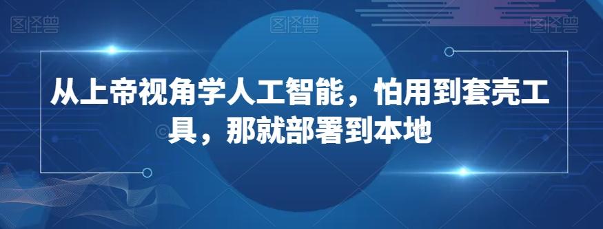 从上帝视角学人工智能，怕用到套壳工具，那就部署到本地-AI网创