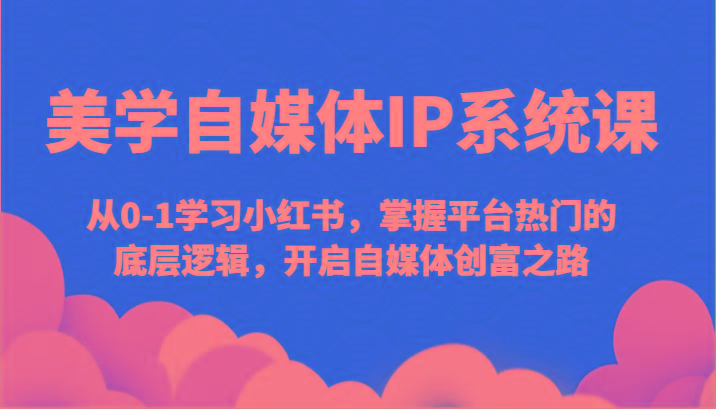 美学自媒体IP系统课-从0-1学习小红书，掌握平台热门的底层逻辑，开启自媒体创富之路-AI网创