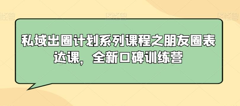 私域出圈计划系列课程之朋友圈表达课，全新口碑训练营-AI网创