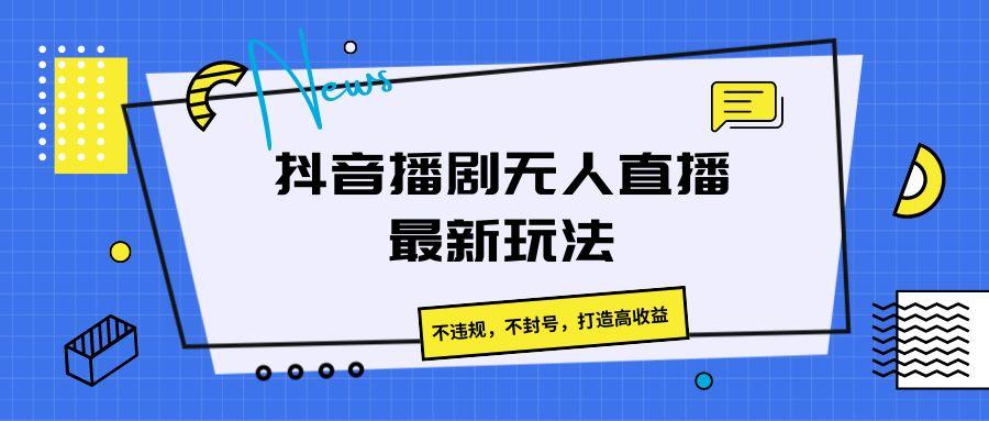 抖音播剧无人直播最新玩法，不违规，不封号，打造高收益-AI网创