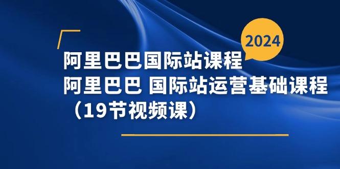 阿里巴巴-国际站课程，阿里巴巴 国际站运营基础课程(19节视频课-AI网创