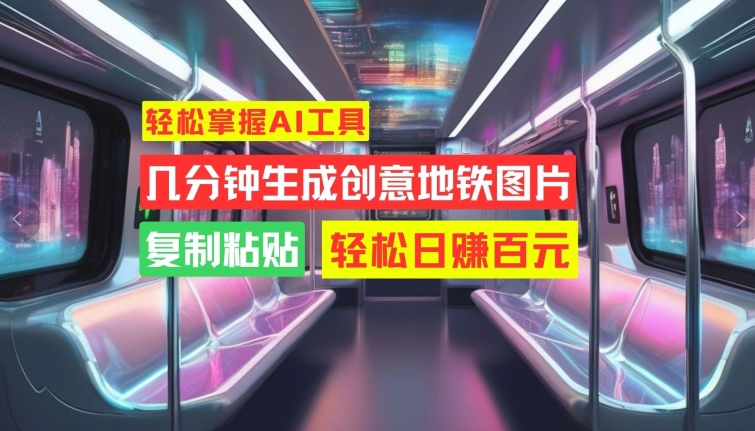 轻松掌握AI工具，几分钟生成创意地铁图片，复制粘贴，轻松日赚百元【揭秘】-AI网创