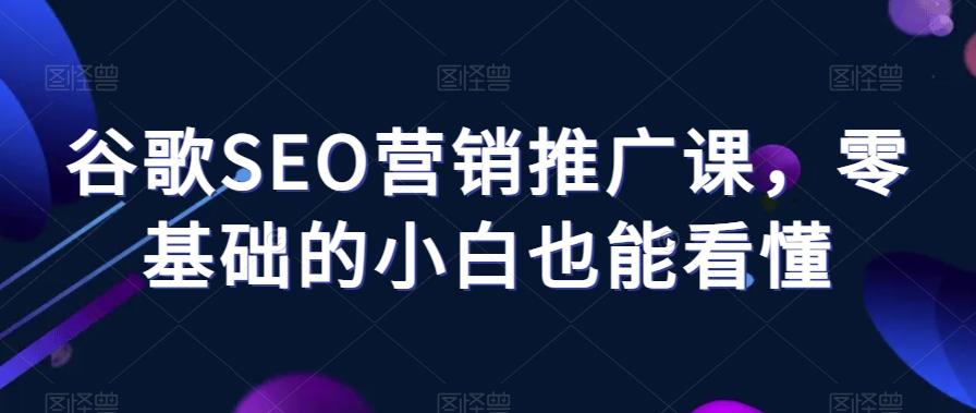 谷歌SEO营销推广课，零基础的小白也能看懂-AI网创