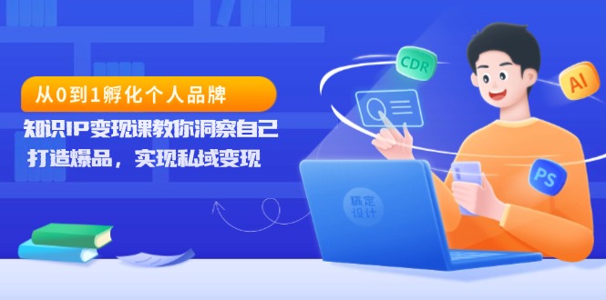 从0到1孵化个人品牌，知识IP变现课教你洞察自己，打造爆品，实现私域变现-AI网创