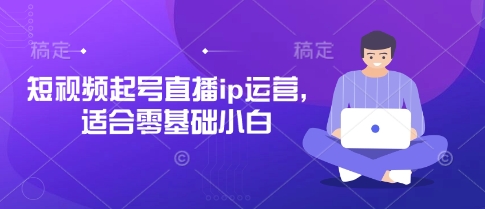 短视频起号直播ip运营，适合零基础小白-AI网创