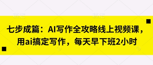 七步成篇：AI写作全攻略线上视频课，用ai搞定写作，每天早下班2小时-AI网创