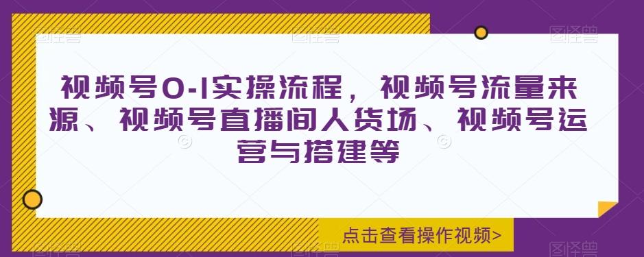 视频号0-1实操流程，视频号流量来源、视频号直播间人货场、视频号运营与搭建等-AI网创