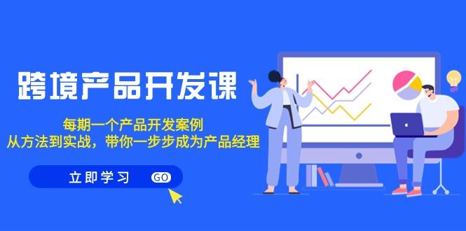 跨境产品-开发课，每期一个产品开发案例，从方法到实战，带你成为产品经理-AI网创