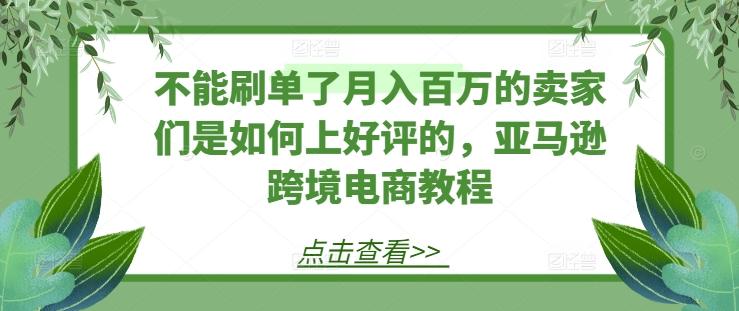 不能刷单了月入百万的卖家们是如何上好评的，亚马逊跨境电商教程-AI网创