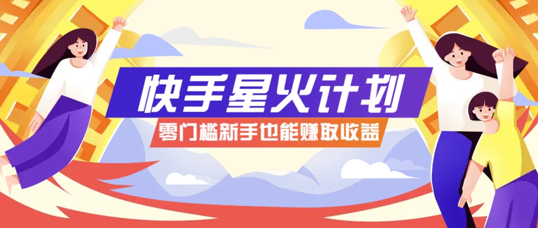 快手星火计划，零门槛、零粉丝也能参与，而且收益可观，一条视频爆赚7000+！-AI网创