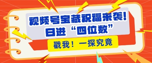 视频号宝藏祝福来袭，粉丝无忧扩张，带货效能翻倍，日进“四位数” 近在咫尺-AI网创