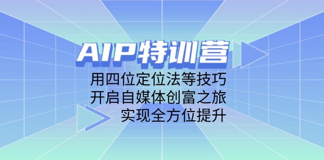 AIP特训营，用四位定位法等技巧，开启自媒体创富之旅，实现全方位提升-AI网创