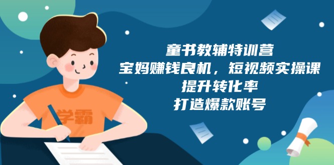 童书教辅特训营，宝妈赚钱良机，短视频实操课，提升转化率，打造爆款账号-AI网创
