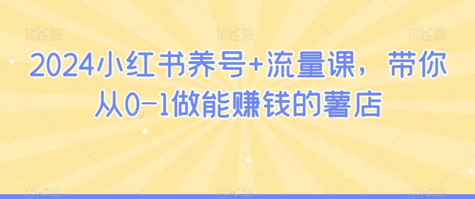 2024小红书养号+流量课，带你从0-1做能赚钱的薯店-AI网创