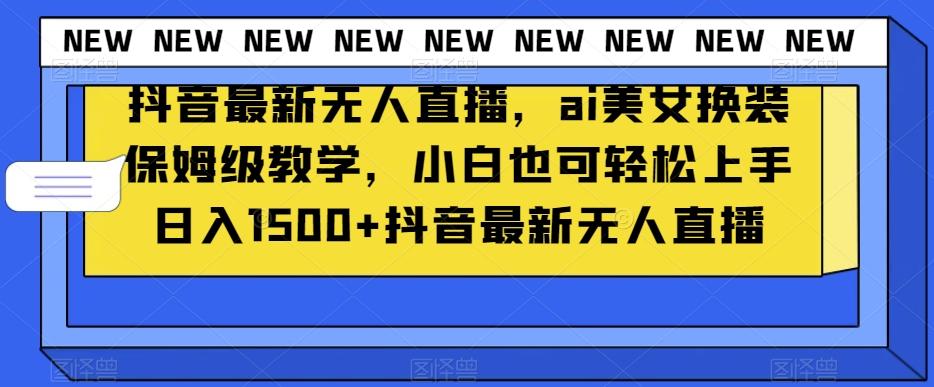 抖音最新无人直播，ai美女换装保姆级教学，小白也可轻松上手日入1500+【揭秘】-AI网创