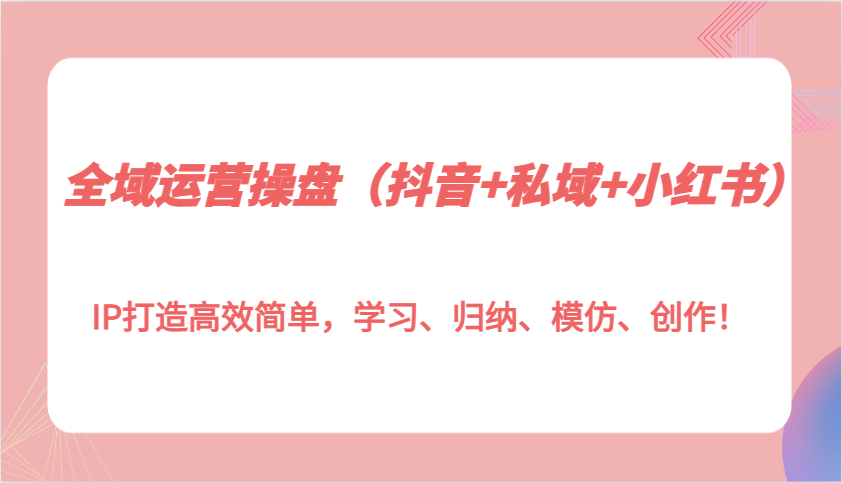 全域运营操盘(抖音+私域+小红书)IP打造高效简单，学习、归纳、模仿、创作！-AI网创