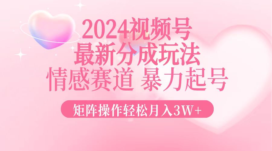 2024最新视频号分成玩法，情感赛道，暴力起号，矩阵操作轻松月入3W+-AI网创