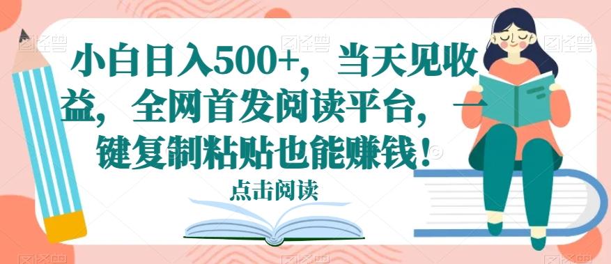 小白日入500+，当天见收益，全网首发阅读平台，一键复制粘贴也能赚钱！-AI网创