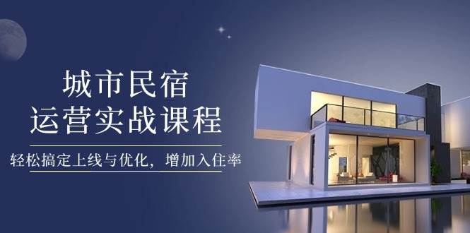 城市民宿运营实战课程，轻松搞定上线与优化，增加入住率-AI网创