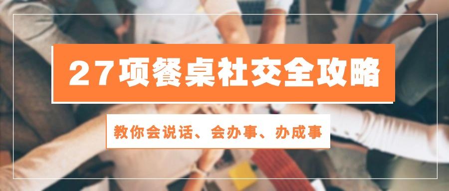 27项 餐桌社交全攻略：教你会说话、会办事、办成事(28节课-AI网创