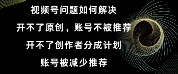 视频号【开不了原创，开不了创作者分成计划，账号被减少推荐，账号不被推荐】如何解决-AI网创
