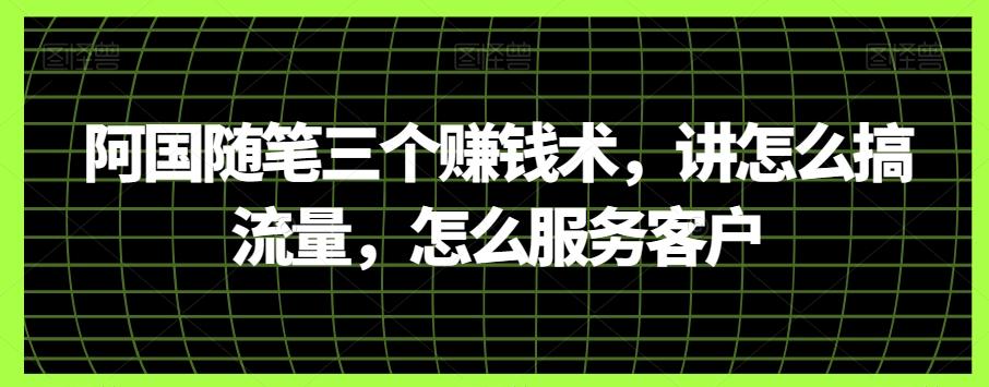 阿国随笔三个赚钱术，讲怎么搞流量，怎么服务客户-AI网创