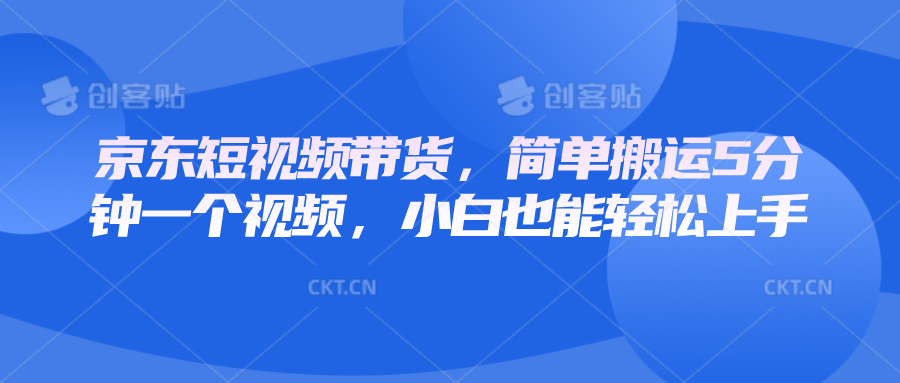 京东短视频带货，简单搬运5分钟一个视频，小白也能轻松上手-AI网创