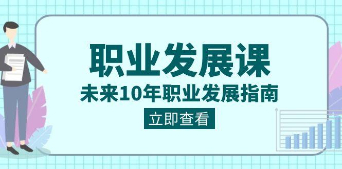 职业发展课，未来10年职业发展指南（七套课程合集）-AI网创