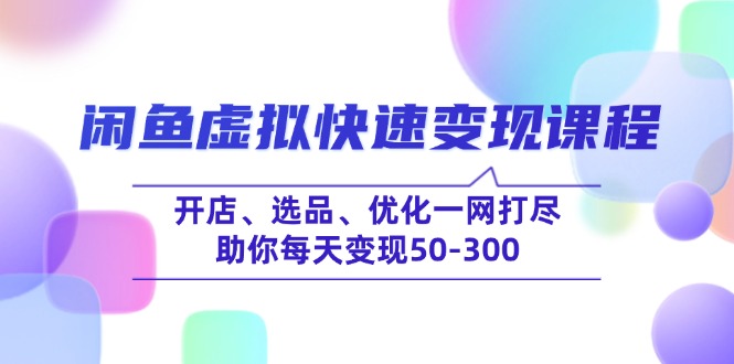 闲鱼虚拟快速变现课程，开店、选品、优化一网打尽，助你每天变现50-300-AI网创