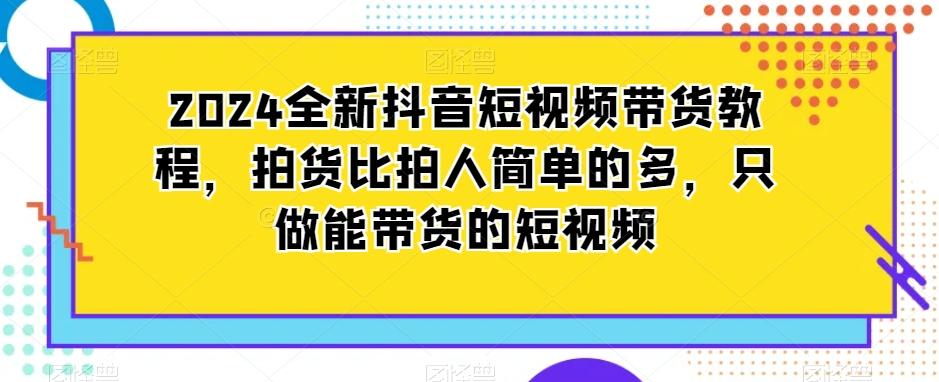 2024全新抖音短视频带货教程，拍货比拍人简单的多，只做能带货的短视频-AI网创