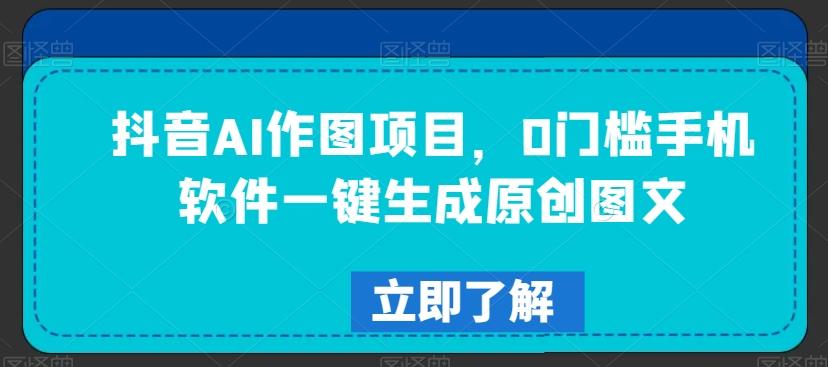 抖音AI作图项目，0门槛手机软件一键生成原创图文【揭秘】-AI网创