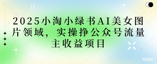 2025小绿书AI美女图片领域，实操挣公众号流量主收益项目-自学网资源