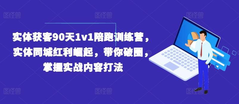 实体获客90天1v1陪跑训练营，实体同城红利崛起，带你破圈，掌握实战内容打法-AI网创