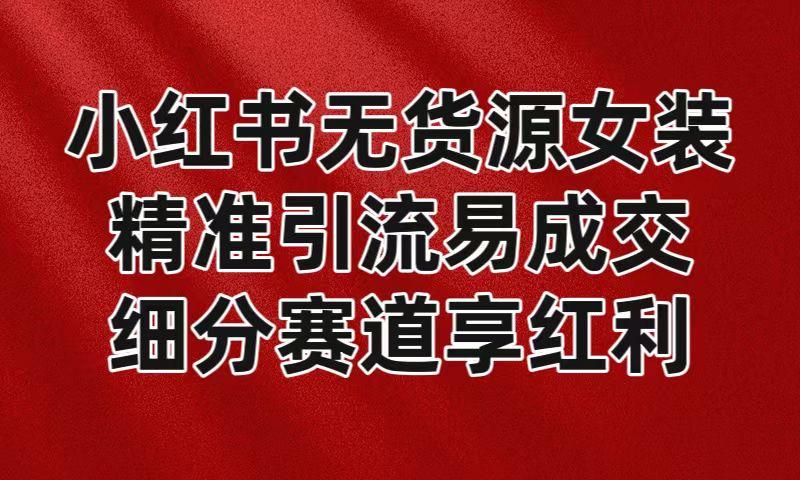 小红书无货源女装，精准引流易成交，平台红利期小白也可操作蓝海赛道-AI网创
