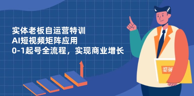 实体老板自运营特训，AI短视频矩阵应用，0-1起号全流程，实现商业增长-AI网创