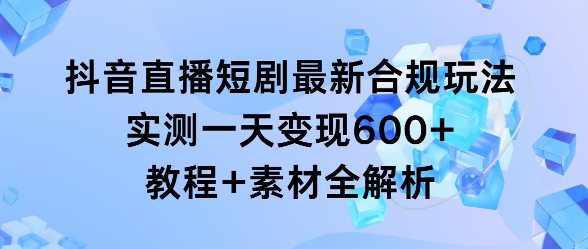 抖音直播短剧最新合规玩法，实测一天变现600+，教程+素材全解析-AI网创