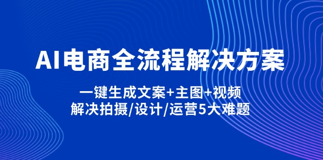AI电商全流程解决方案,一键生成文案+主图+视频,解决拍摄/设计/运营5大难题-AI网创