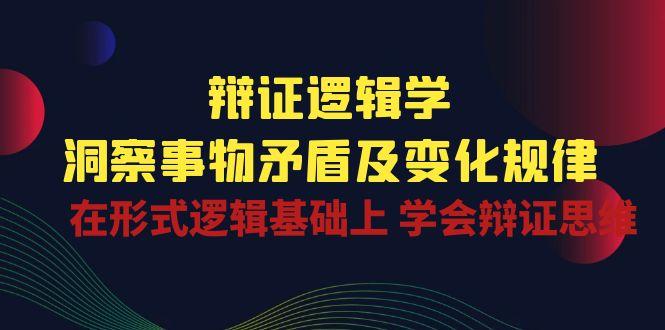 辩证 逻辑学 | 洞察 事物矛盾及变化规律  在形式逻辑基础上 学会辩证思维-AI网创