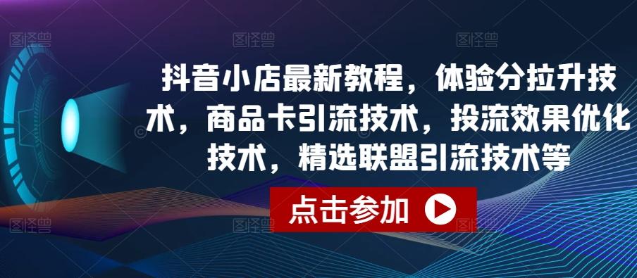 抖音小店最新教程，体验分拉升技术，商品卡引流技术，投流效果优化技术，精选联盟引流技术等-AI网创